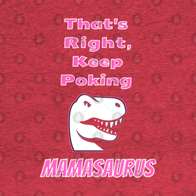 That’s Right Keep Poking Mamasaurus